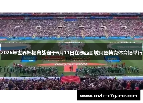 2026年世界杯揭幕战定于6月11日在墨西哥城阿兹特克体育场举行