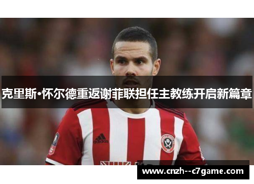 克里斯·怀尔德重返谢菲联担任主教练开启新篇章