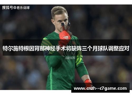 特尔施特根因背部神经手术将缺阵三个月球队调整应对