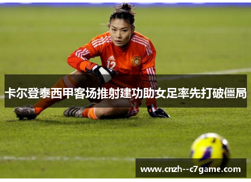 卡尔登泰西甲客场推射建功助女足率先打破僵局 卡尔登泰西甲客场推射建功助女足率先打破僵局