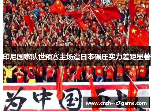 印尼国家队世预赛主场遭日本碾压实力差距显著 印尼国家队世预赛主场遭日本碾压实力差距显著