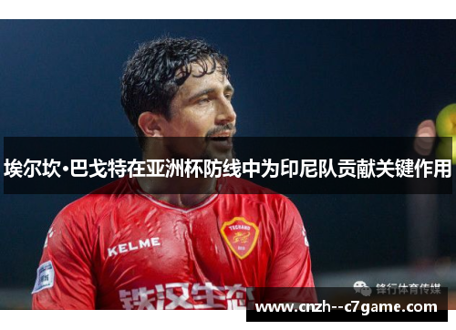 埃尔坎·巴戈特在亚洲杯防线中为印尼队贡献关键作用 埃尔坎·巴戈特在亚洲杯防线中为印尼队贡献关键作用