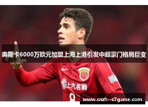 奥斯卡6000万欧元加盟上海上港引发中超豪门格局巨变