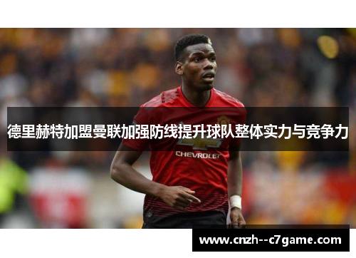 德里赫特加盟曼联加强防线提升球队整体实力与竞争力