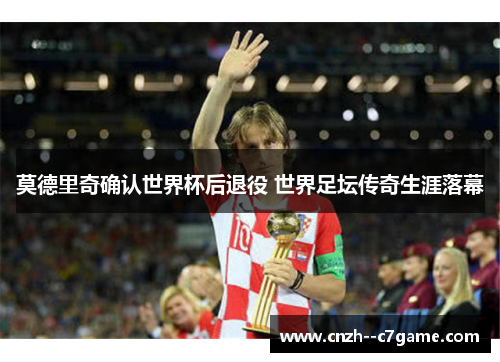 莫德里奇确认世界杯后退役 世界足坛传奇生涯落幕