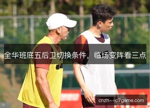 全华班底五后卫切换条件，临场变阵看三点